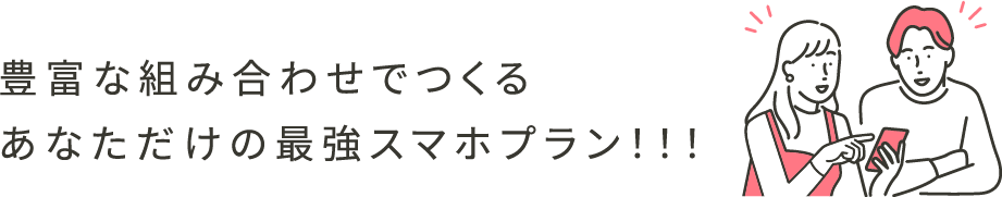 豊富な組み合わせでつくるあなただけの最強スマホプラン！！！