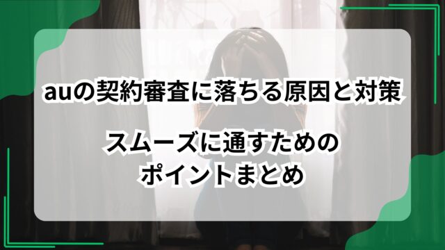 auの契約審査に落ちる原因と対策｜スムーズに通すためのポイントまとめのアイキャッチ