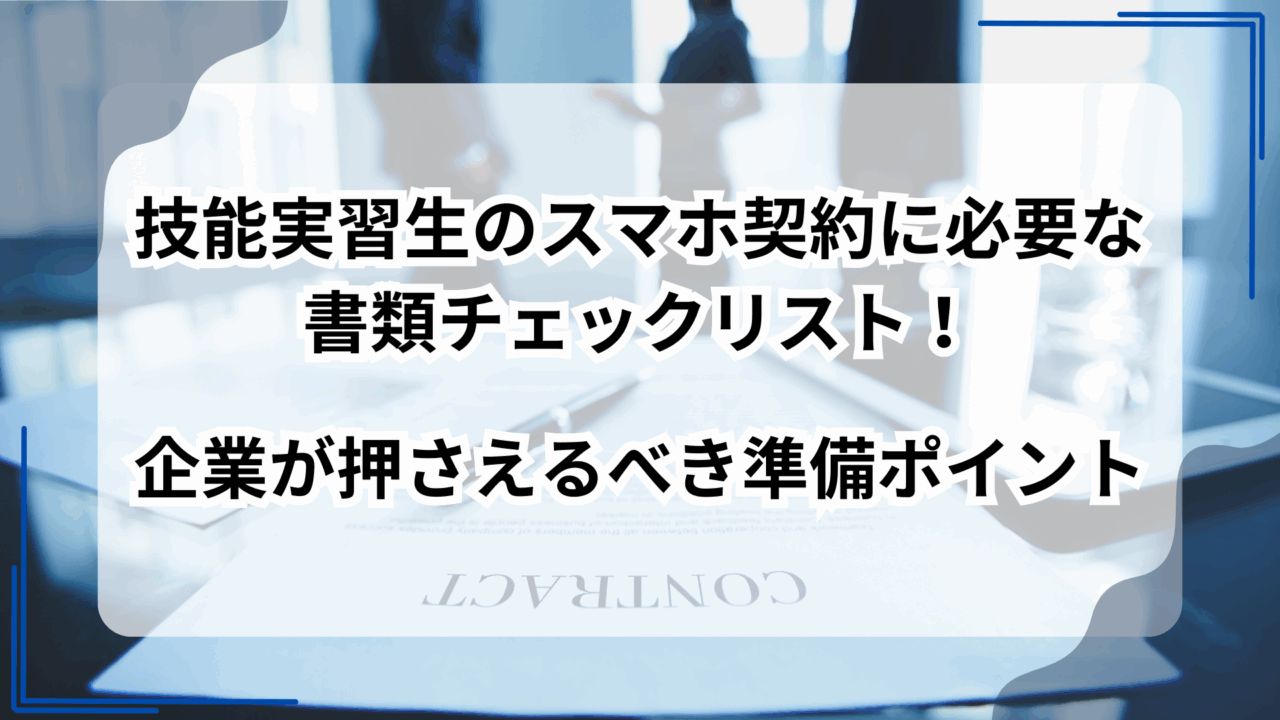 技能実習生のスマホ契約に必要な書類チェックリスト！企業が押さえるべき準備ポイント