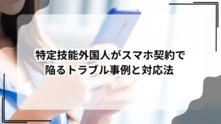 特定技能外国人がスマホ契約で陥るトラブル事例と対応法のアイキャッチ