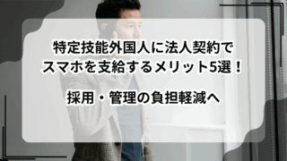 特定技能外国人に法人契約でスマホを支給するメリット5選！採用・管理の負担軽減へ