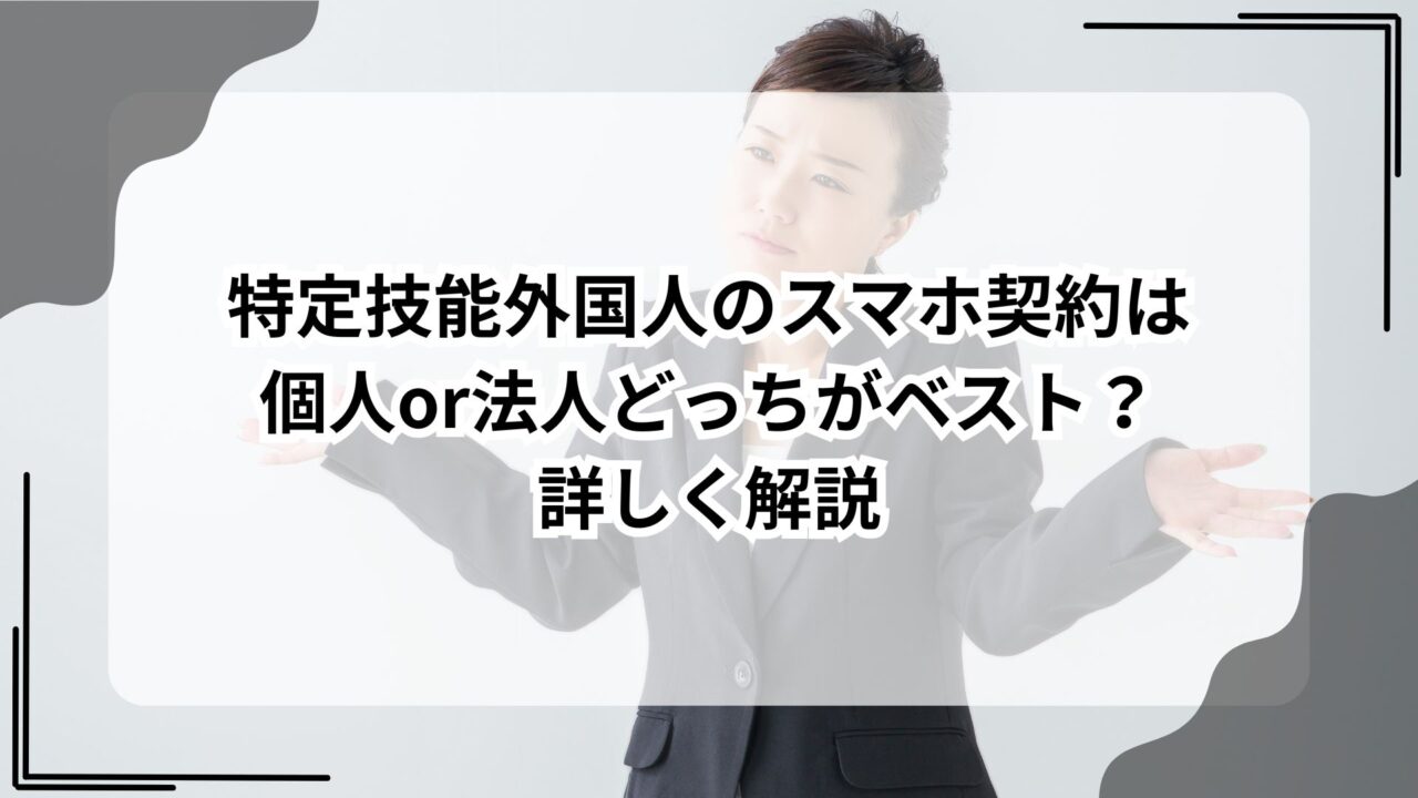特定技能外国人のスマホ契約は個人or法人どっちがベスト？詳しく解説のアイキャッチ