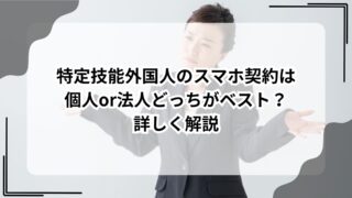 特定技能外国人のスマホ契約は個人or法人どっちがベスト？詳しく解説のアイキャッチ