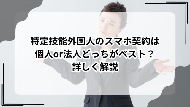 特定技能外国人のスマホ契約は個人or法人どっちがベスト？詳しく解説のアイキャッチ