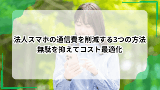 法人スマホの通信費を削減する3つの方法｜無駄を抑えてコスト最適化