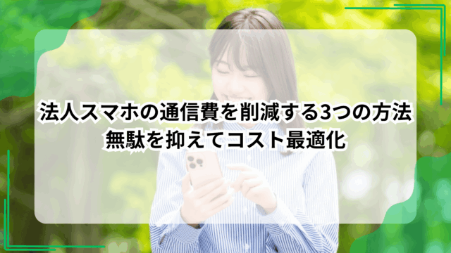 法人スマホの通信費を削減する3つの方法｜無駄を抑えてコスト最適化