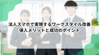 法人スマホで実現するワークスタイル改善｜導入メリットと成功のポイント