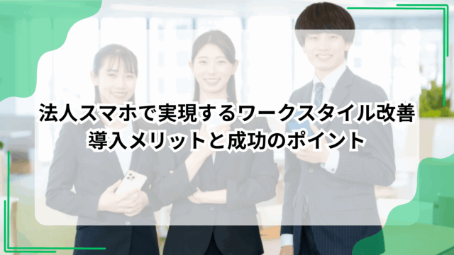 法人スマホで実現するワークスタイル改善｜導入メリットと成功のポイント