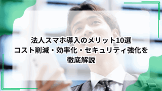 法人スマホ導入のメリット10選｜コスト削減・効率化・セキュリティ強化を徹底解説