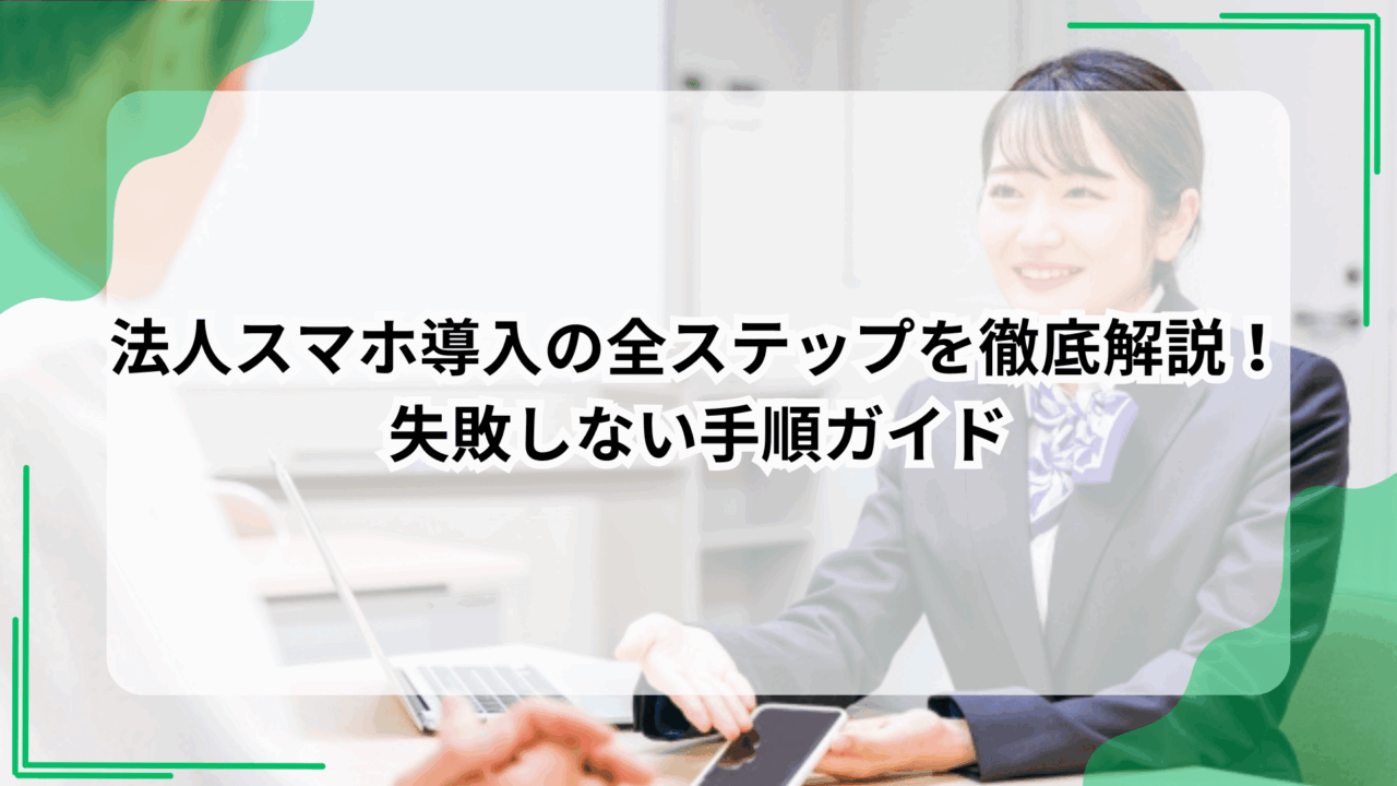 法人スマホ導入の全ステップを徹底解説！失敗しない手順ガイド
