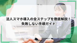法人スマホ導入の全ステップを徹底解説！失敗しない手順ガイド