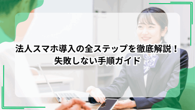 法人スマホ導入の全ステップを徹底解説！失敗しない手順ガイド
