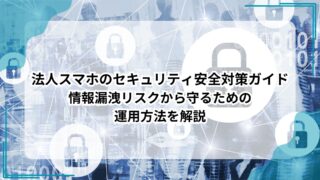 法人スマホのセキュリティ安全対策ガイド｜情報漏洩リスクから守るための運用方法を解説のアイキャッチ
