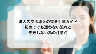 法人スマホ導入の完全手順ガイド：初めてでも迷わない流れと失敗しない為の注意点のアイキャッチ